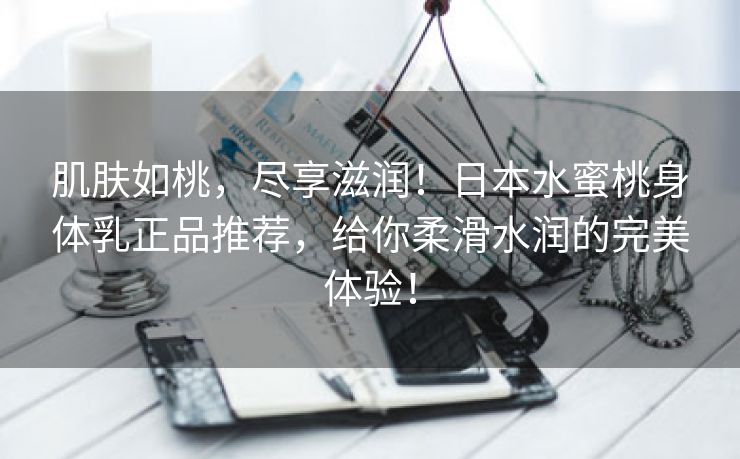 肌肤如桃，尽享滋润！日本水蜜桃身体乳正品推荐，给你柔滑水润的完美体验！