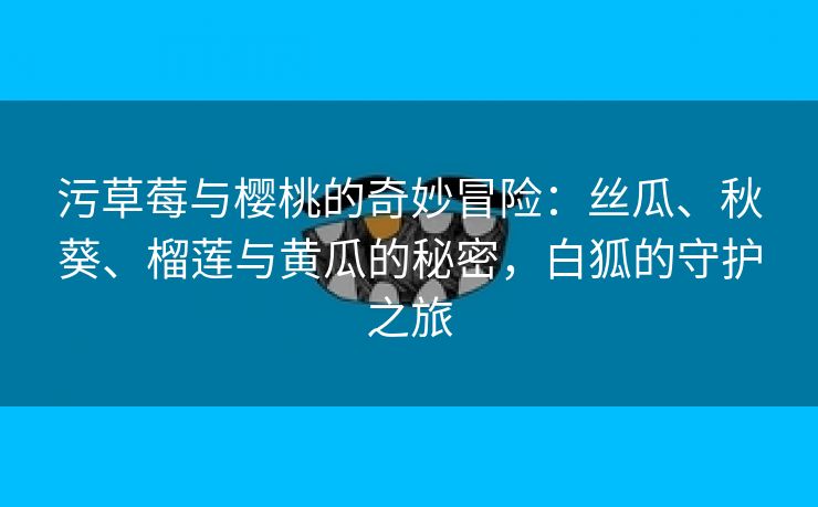 污草莓与樱桃的奇妙冒险：丝瓜、秋葵、榴莲与黄瓜的秘密，白狐的守护之旅