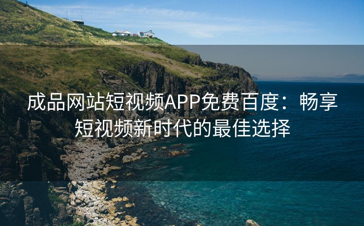 成品网站短视频APP免费百度：畅享短视频新时代的最佳选择