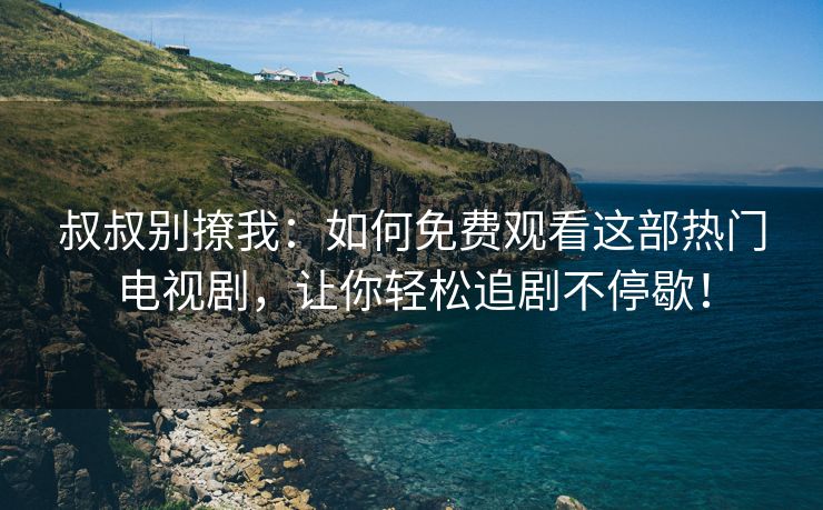 叔叔别撩我：如何免费观看这部热门电视剧，让你轻松追剧不停歇！