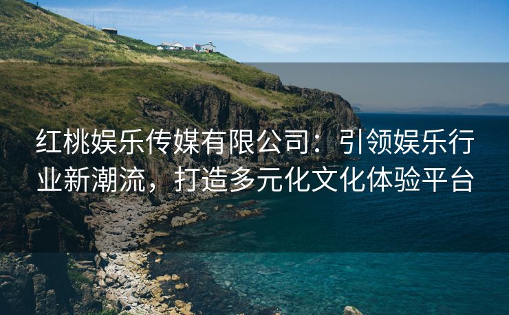 红桃娱乐传媒有限公司：引领娱乐行业新潮流，打造多元化文化体验平台