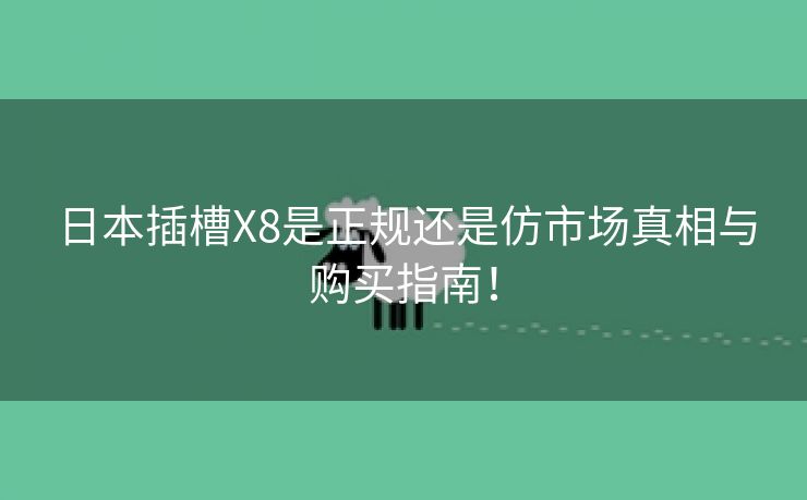 日本插槽X8是正规还是仿市场真相与购买指南！