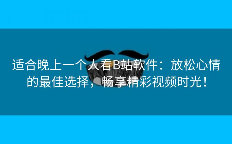 适合晚上一个人看B站软件：放松心情的最佳选择，畅享精彩视频时光！