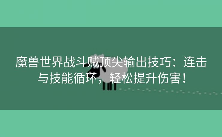 魔兽世界战斗贼顶尖输出技巧：连击与技能循环，轻松提升伤害！