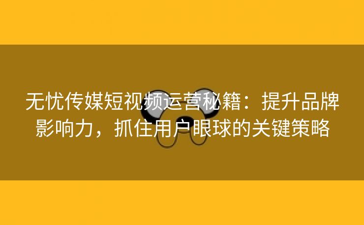 无忧传媒短视频运营秘籍：提升品牌影响力，抓住用户眼球的关键策略