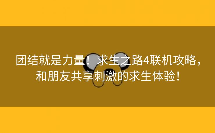 团结就是力量！求生之路4联机攻略，和朋友共享刺激的求生体验！