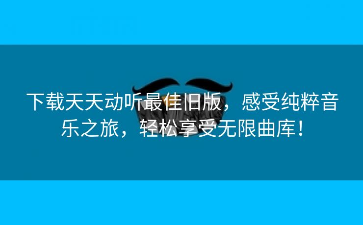 下载天天动听最佳旧版，感受纯粹音乐之旅，轻松享受无限曲库！