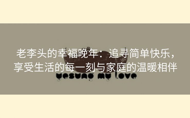 老李头的幸福晚年：追寻简单快乐，享受生活的每一刻与家庭的温暖相伴