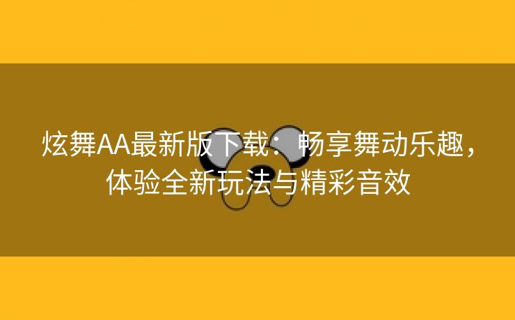 炫舞AA最新版下载：畅享舞动乐趣，体验全新玩法与精彩音效