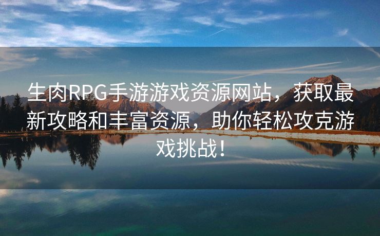 生肉RPG手游游戏资源网站，获取最新攻略和丰富资源，助你轻松攻克游戏挑战！