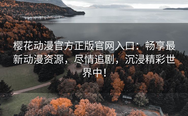 樱花动漫官方正版官网入口：畅享最新动漫资源，尽情追剧，沉浸精彩世界中！