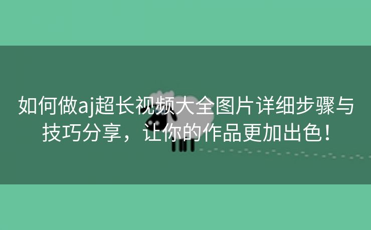 如何做aj超长视频大全图片详细步骤与技巧分享，让你的作品更加出色！