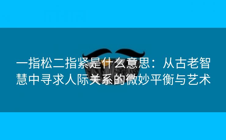 一指松二指紧是什么意思：从古老智慧中寻求人际关系的微妙平衡与艺术