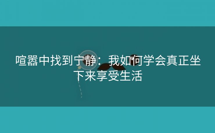 喧嚣中找到宁静：我如何学会真正坐下来享受生活