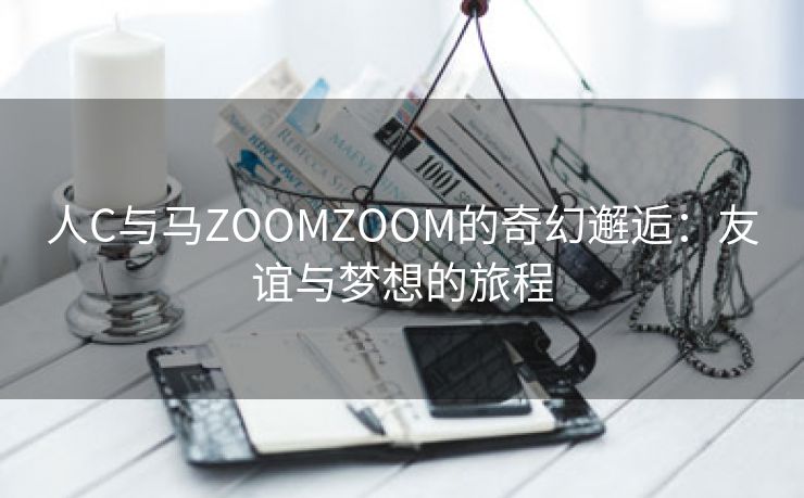 人C与马ZOOMZOOM的奇幻邂逅：友谊与梦想的旅程