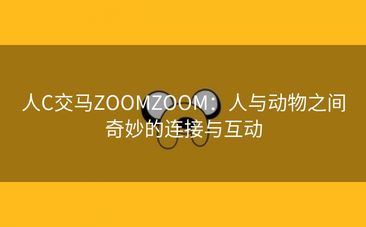 人C交马ZOOMZOOM：人与动物之间奇妙的连接与互动