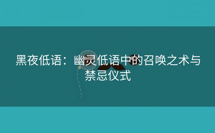 黑夜低语：幽灵低语中的召唤之术与禁忌仪式