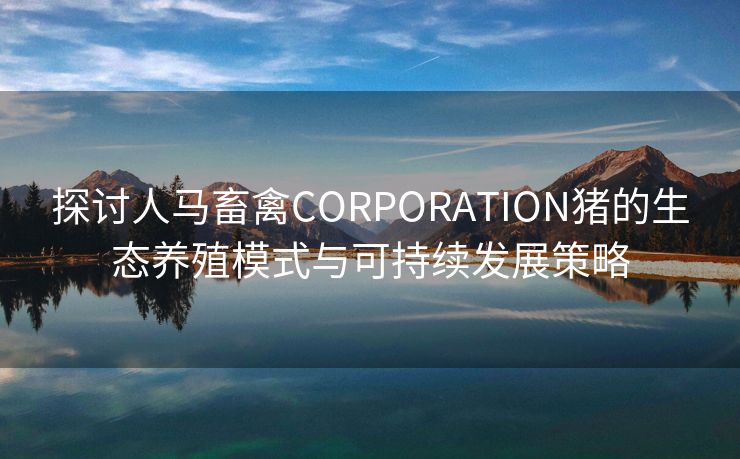 探讨人马畜禽CORPORATION猪的生态养殖模式与可持续发展策略