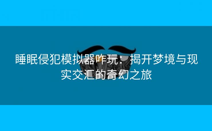 睡眠侵犯模拟器咋玩：揭开梦境与现实交汇的奇幻之旅