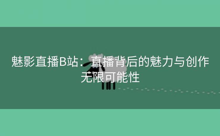 魅影直播B站：直播背后的魅力与创作无限可能性