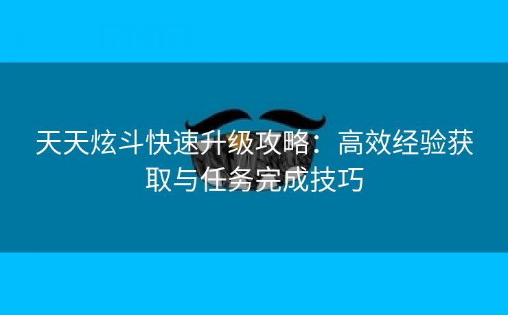 天天炫斗快速升级攻略：高效经验获取与任务完成技巧