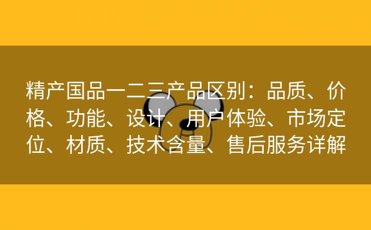 精产国品一二三产品区别：品质、价格、功能、设计、用户体验、市场定位、材质、技术含量、售后服务详解