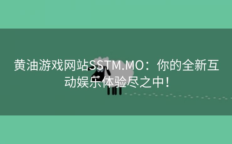 黄油游戏网站SSTM.MO：你的全新互动娱乐体验尽之中！