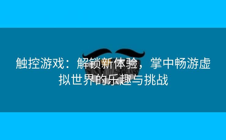 触控游戏：解锁新体验，掌中畅游虚拟世界的乐趣与挑战