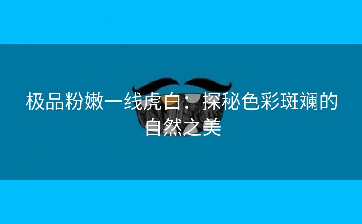 极品粉嫩一线虎白：探秘色彩斑斓的自然之美