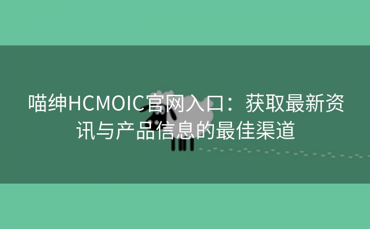 喵绅HCMOIC官网入口：获取最新资讯与产品信息的最佳渠道