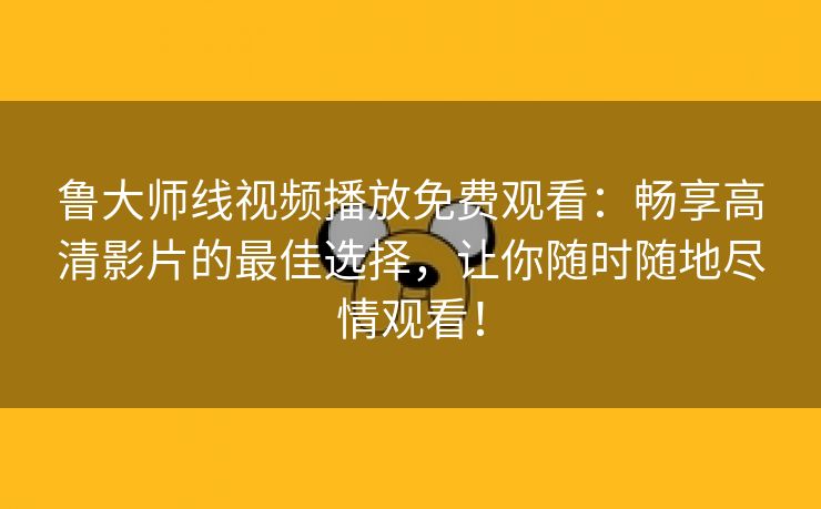 鲁大师线视频播放免费观看：畅享高清影片的最佳选择，让你随时随地尽情观看！