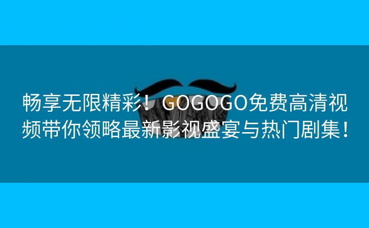 畅享无限精彩！GOGOGO免费高清视频带你领略最新影视盛宴与热门剧集！