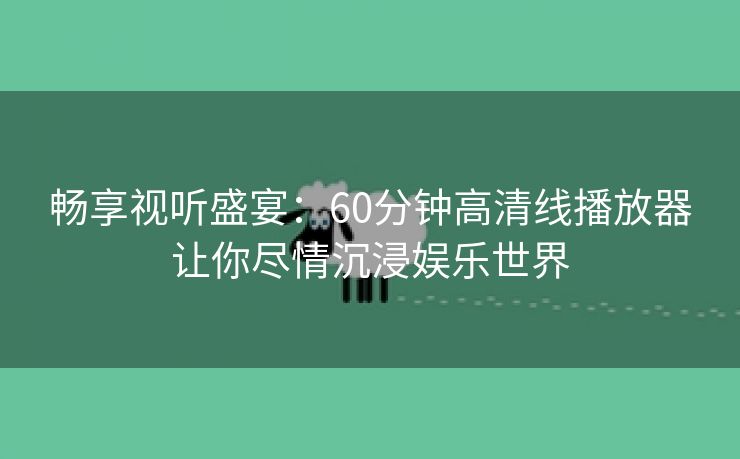 畅享视听盛宴：60分钟高清线播放器让你尽情沉浸娱乐世界