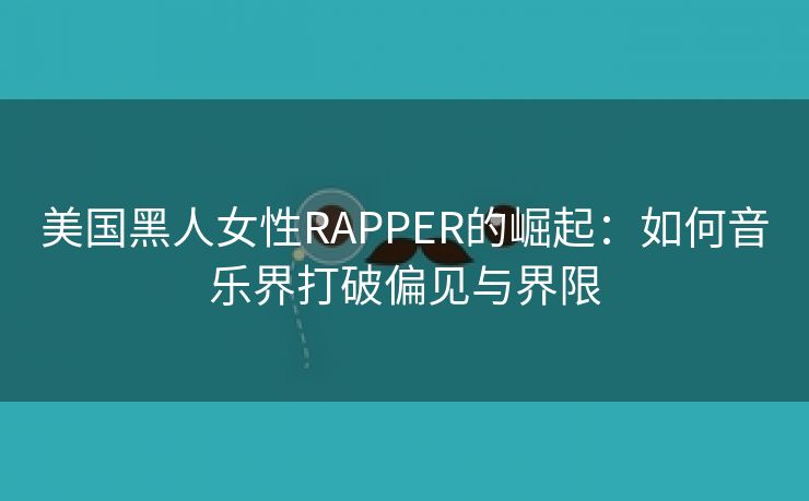 美国黑人女性RAPPER的崛起：如何音乐界打破偏见与界限