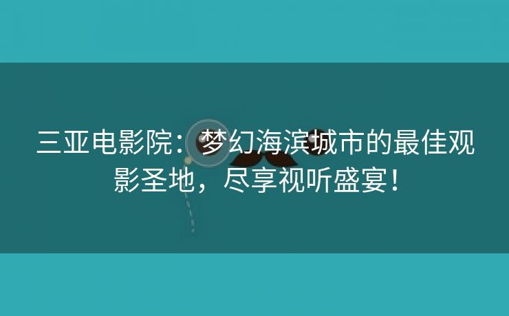 三亚电影院：梦幻海滨城市的最佳观影圣地，尽享视听盛宴！