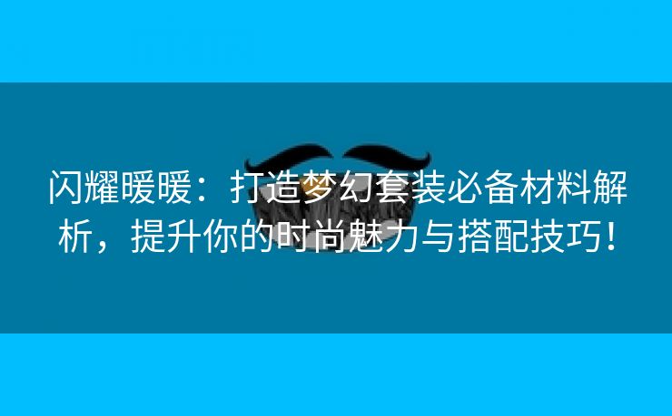 闪耀暖暖：打造梦幻套装必备材料解析，提升你的时尚魅力与搭配技巧！