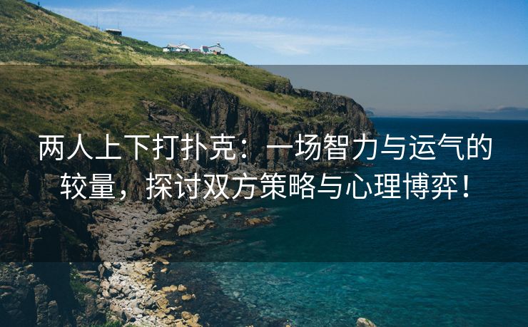 两人上下打扑克：一场智力与运气的较量，探讨双方策略与心理博弈！