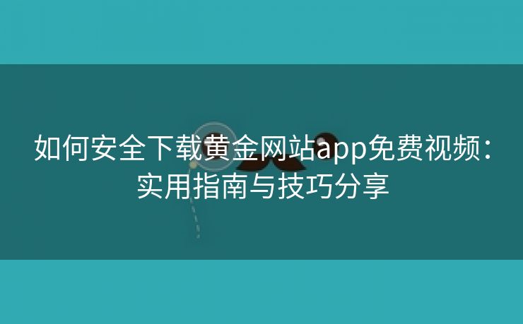 如何安全下载黄金网站app免费视频：实用指南与技巧分享