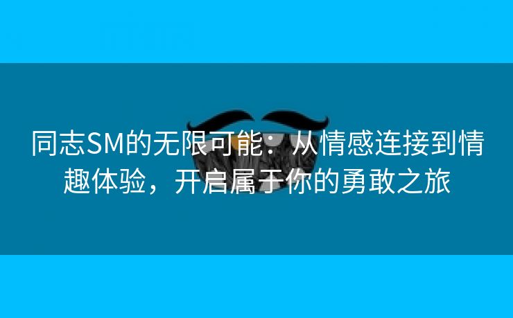 同志SM的无限可能：从情感连接到情趣体验，开启属于你的勇敢之旅