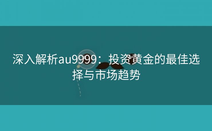 深入解析au9999：投资黄金的最佳选择与市场趋势