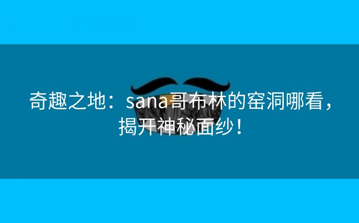 奇趣之地：sana哥布林的窑洞哪看，揭开神秘面纱！