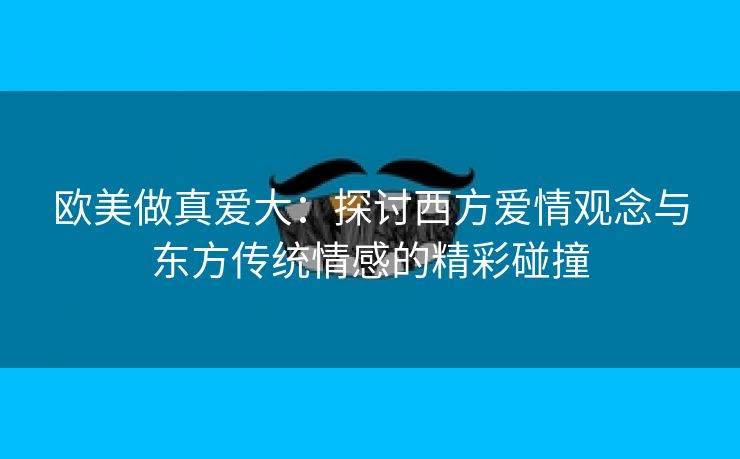 欧美做真爱大：探讨西方爱情观念与东方传统情感的精彩碰撞