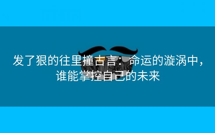 发了狠的往里撞古言：命运的漩涡中，谁能掌控自己的未来