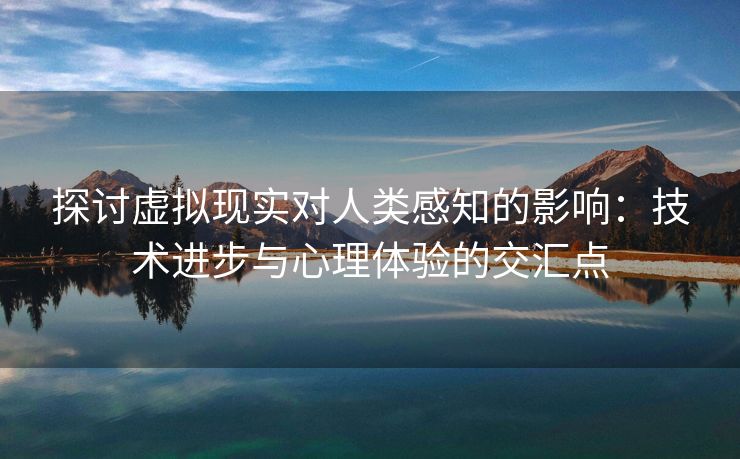 探讨虚拟现实对人类感知的影响：技术进步与心理体验的交汇点