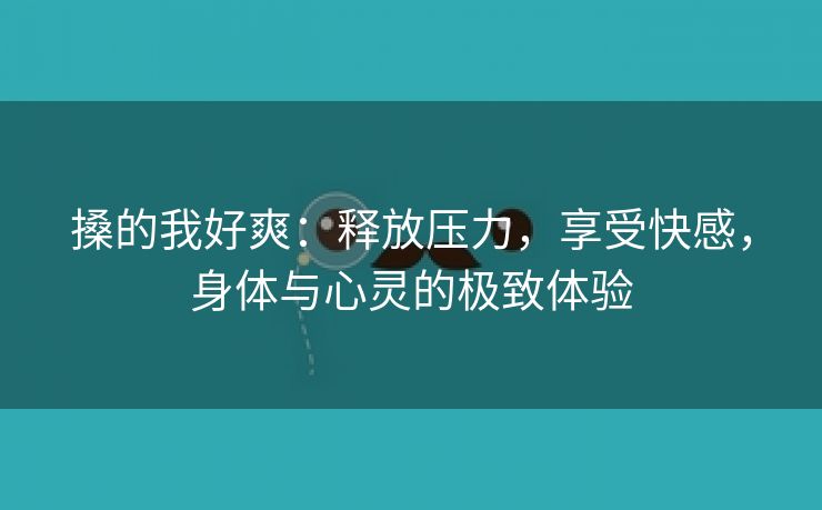 搡的我好爽：释放压力，享受快感，身体与心灵的极致体验