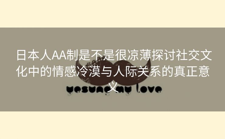 日本人AA制是不是很凉薄探讨社交文化中的情感冷漠与人际关系的真正意义