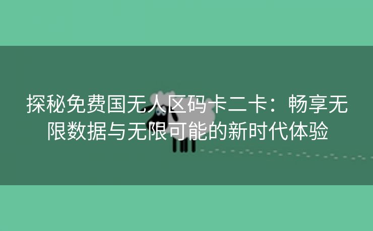 探秘免费国无人区码卡二卡：畅享无限数据与无限可能的新时代体验