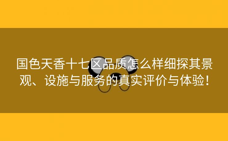 国色天香十七区品质怎么样细探其景观、设施与服务的真实评价与体验！