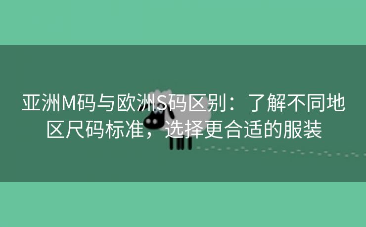 亚洲M码与欧洲S码区别：了解不同地区尺码标准，选择更合适的服装