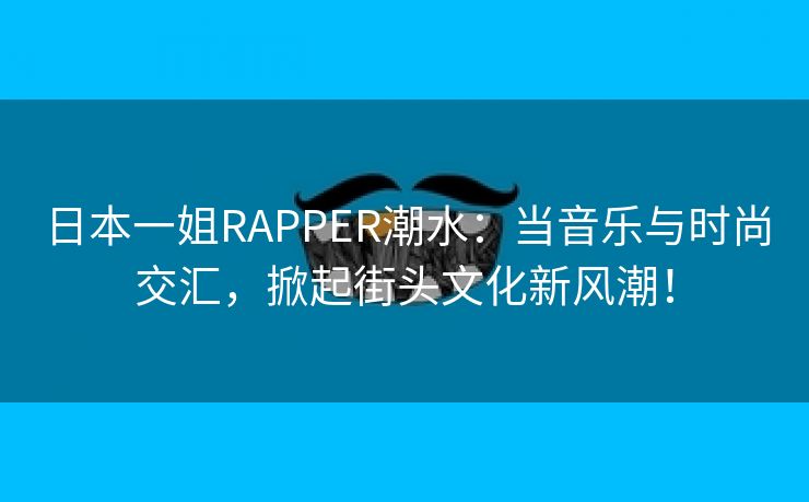 日本一姐RAPPER潮水：当音乐与时尚交汇，掀起街头文化新风潮！